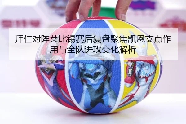 拜仁对阵莱比锡赛后复盘聚焦凯恩支点作用与全队进攻变化解析