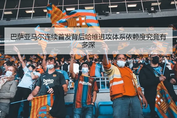 巴萨亚马尔连续首发背后哈维进攻体系依赖度究竟有多深