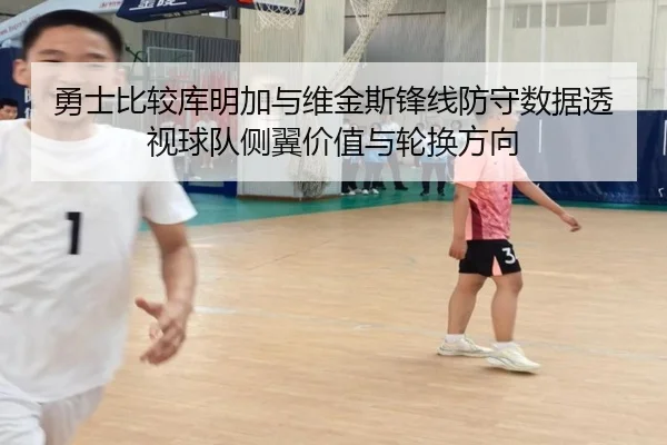 勇士比较库明加与维金斯锋线防守数据透视球队侧翼价值与轮换方向