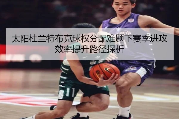 太阳杜兰特布克球权分配难题下赛季进攻效率提升路径探析
