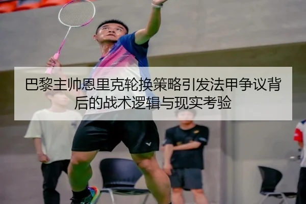 巴黎主帅恩里克轮换策略引发法甲争议背后的战术逻辑与现实考验