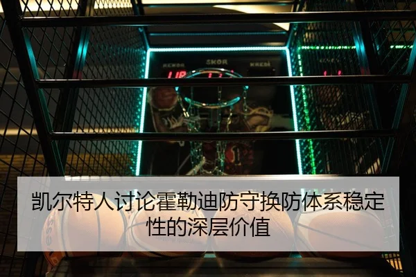 凯尔特人讨论霍勒迪防守换防体系稳定性的深层价值
