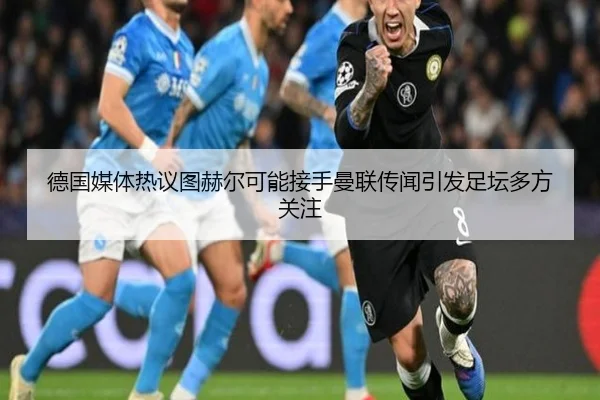 德国媒体热议图赫尔可能接手曼联传闻引发足坛多方关注