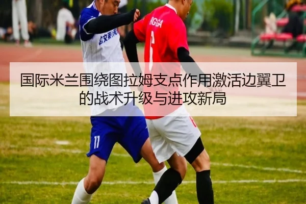 国际米兰围绕图拉姆支点作用激活边翼卫的战术升级与进攻新局