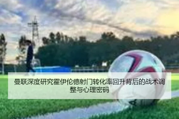曼联深度研究霍伊伦德射门转化率回升背后的战术调整与心理密码