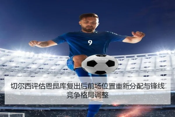 切尔西评估恩昆库复出后前场位置重新分配与锋线竞争格局调整