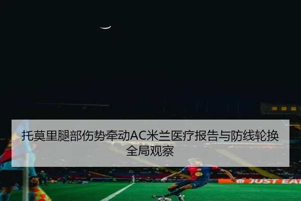 托莫里腿部伤势牵动AC米兰医疗报告与防线轮换全局观察