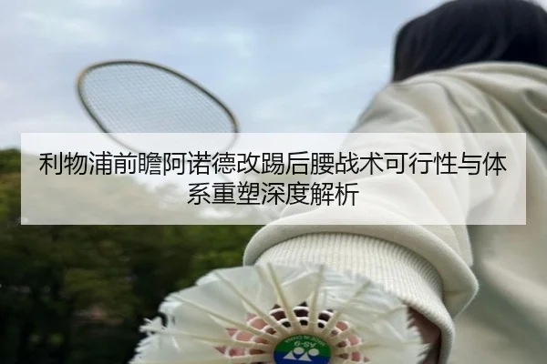 利物浦前瞻阿诺德改踢后腰战术可行性与体系重塑深度解析