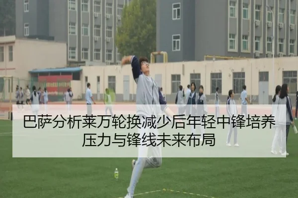 巴萨分析莱万轮换减少后年轻中锋培养压力与锋线未来布局