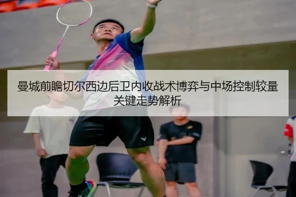 曼城前瞻切尔西边后卫内收战术博弈与中场控制较量关键走势解析