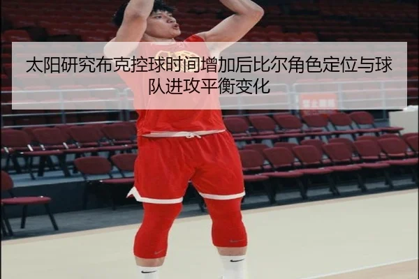 太阳研究布克控球时间增加后比尔角色定位与球队进攻平衡变化