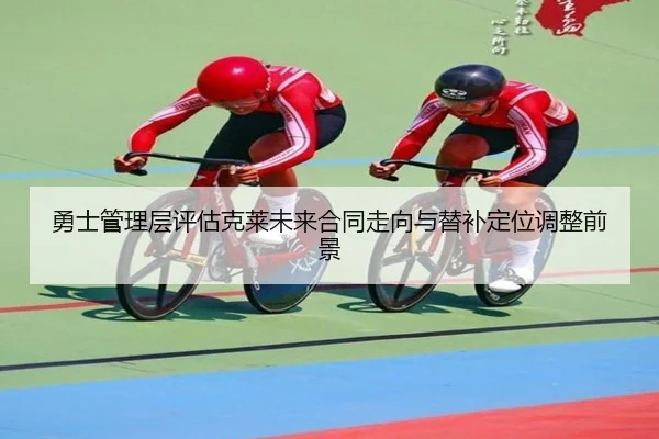 勇士管理层评估克莱未来合同走向与替补定位调整前景