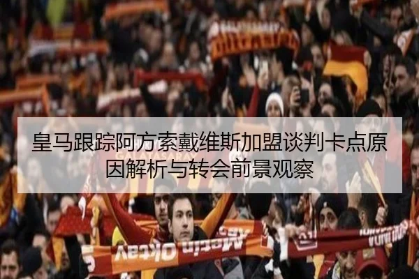 皇马跟踪阿方索戴维斯加盟谈判卡点原因解析与转会前景观察