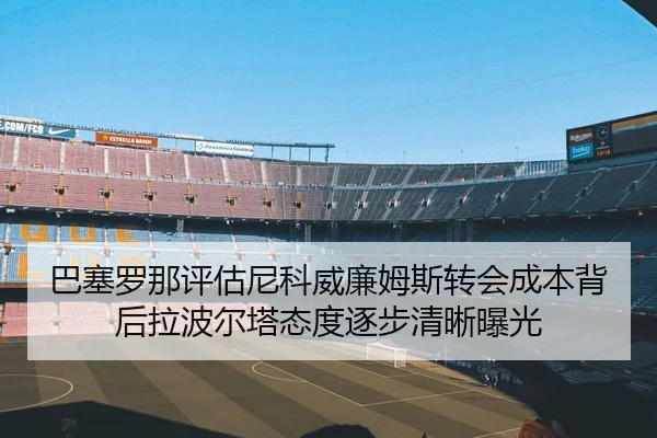 巴塞罗那评估尼科威廉姆斯转会成本背后拉波尔塔态度逐步清晰曝光
