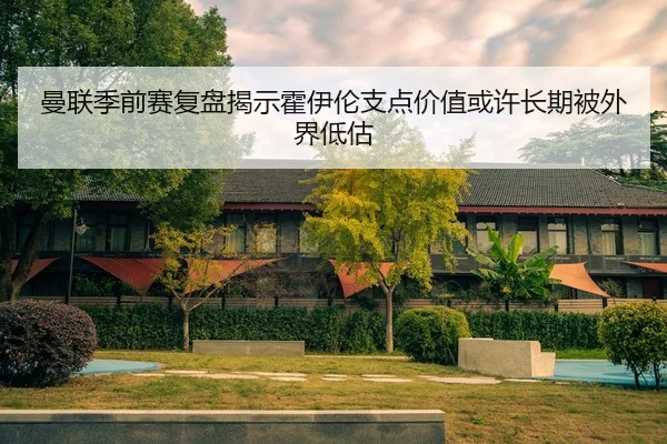 曼联季前赛复盘揭示霍伊伦支点价值或许长期被外界低估