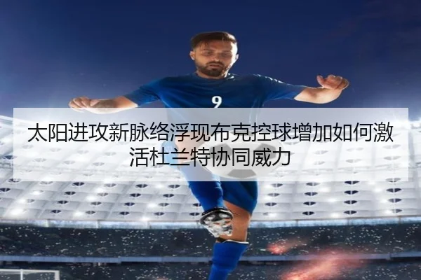 太阳进攻新脉络浮现布克控球增加如何激活杜兰特协同威力