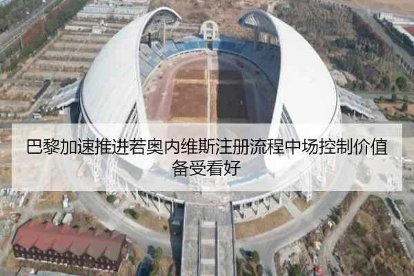 巴黎加速推进若奥内维斯注册流程中场控制价值备受看好