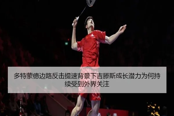 多特蒙德边路反击提速背景下吉滕斯成长潜力为何持续受到外界关注