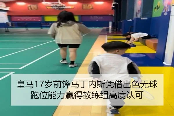 皇马17岁前锋马丁内斯凭借出色无球跑位能力赢得教练组高度认可