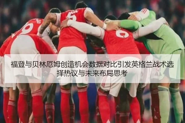 福登与贝林厄姆创造机会数据对比引发英格兰战术选择热议与未来布局思考